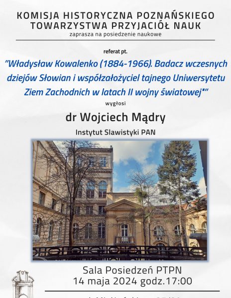 Posiedzenie naukowe Komisji Historycznej PTPN – 14.05. 2024 r. godz. 17.00 ” Władysław Kowalenko (1884-1966). Badacz wczesnych dziejów Słowian i współzałożyciel tajnego Uniwersytetu Ziem Zachodnich w latach II wojny światowej ” dr Wojciech Mądry (Instytut Slawistyki PAN).